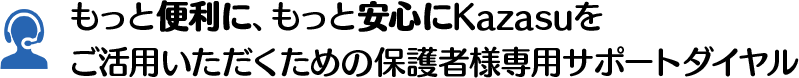 もっと便利に、もっと安心にKazasuを ご活用いただくための保護者様専用サポートダイヤル